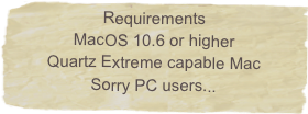 Requirements
MacOS 10.6 or higher
Quartz Extreme capable Mac
Sorry PC users...